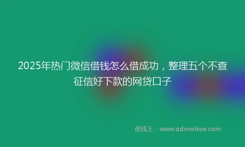 2025年热门微信借钱怎么借成功，整理五个不查征信好下款的网贷口子