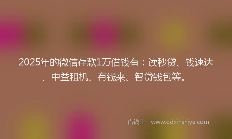 2025年的微信存款1万借钱有：读秒贷、钱速达、中益租机、有钱来、智贷钱包等。