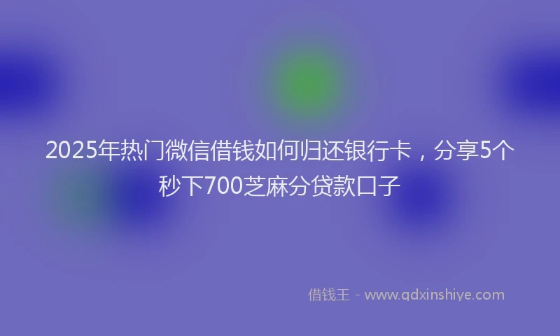 2025年热门微信借钱如何归还银行卡，分享5个秒下700芝麻分贷款口子
