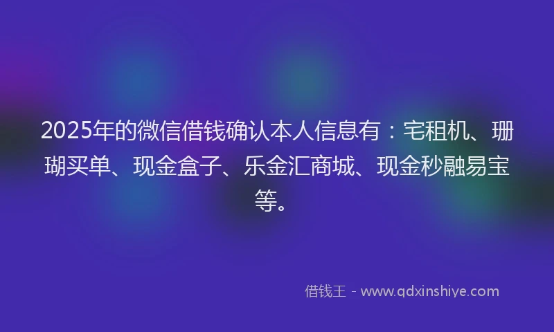 2025年的微信借钱确认本人信息有：宅租机、珊瑚买单、现金盒子、乐金汇商城、现金秒融易宝等。