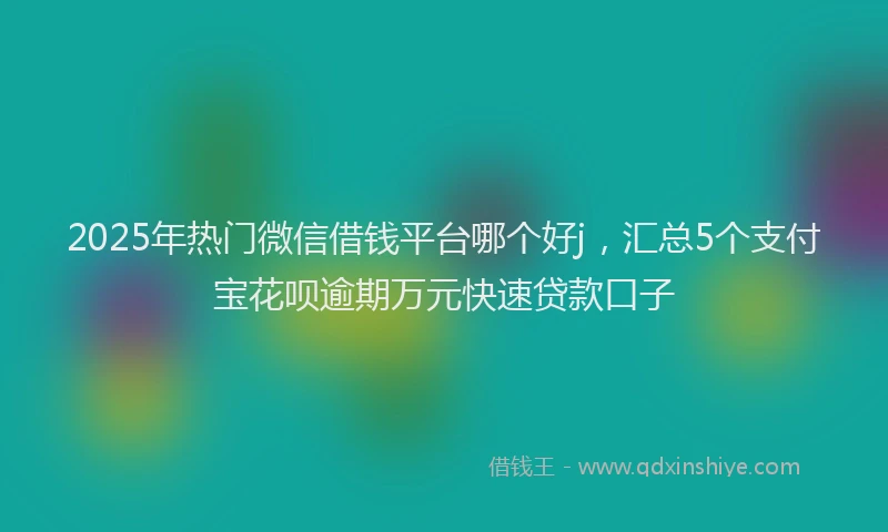 2025年热门微信借钱平台哪个好j，汇总5个支付宝花呗逾期万元快速贷款口子