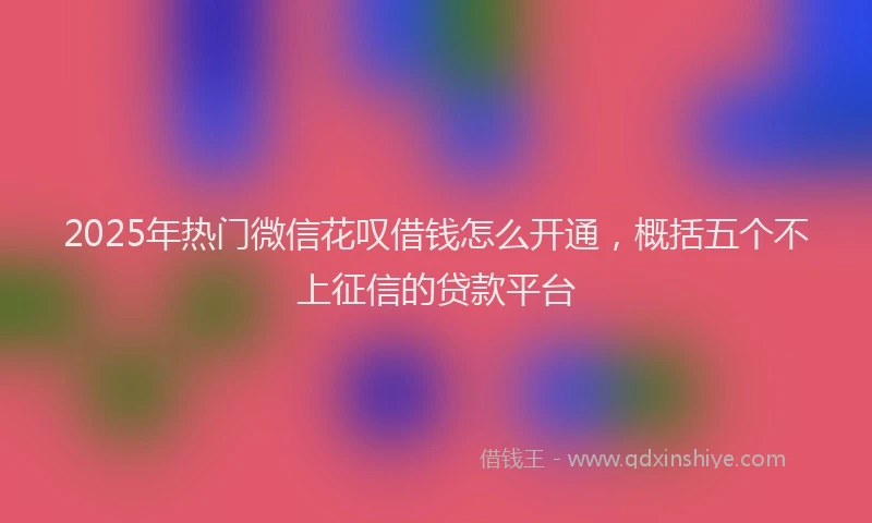 2025年热门微信花叹借钱怎么开通，概括五个不上征信的贷款平台