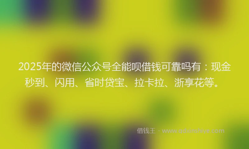 2025年的微信公众号全能呗借钱可靠吗有：现金秒到、闪用、省时贷宝、拉卡拉、浙享花等。