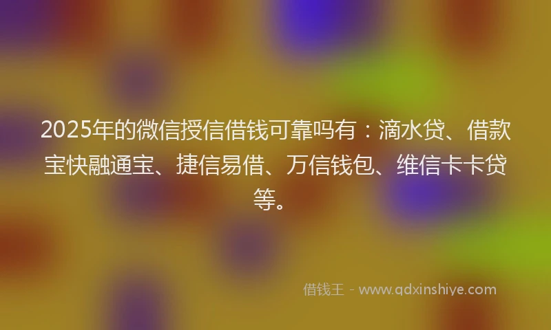 2025年的微信授信借钱可靠吗有：滴水贷、借款宝快融通宝、捷信易借、万信钱包、维信卡卡贷等。