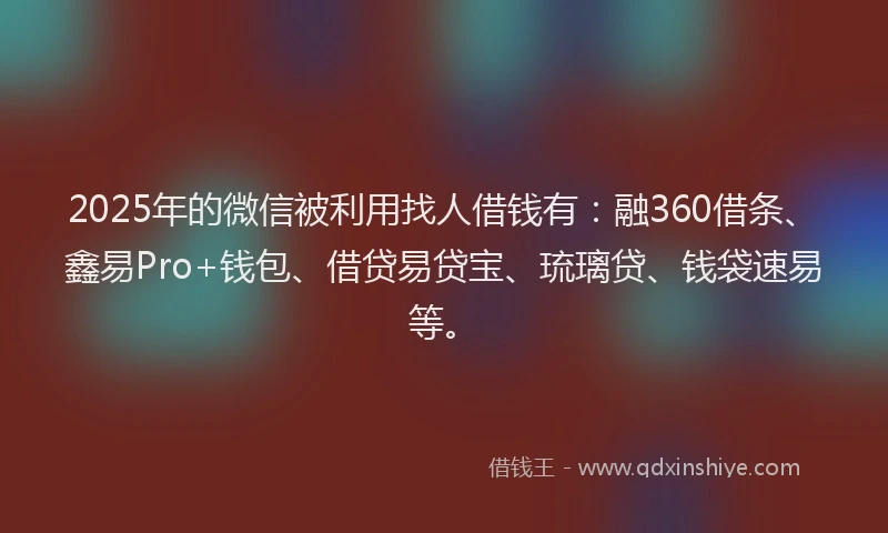 2025年的微信被利用找人借钱有：融360借条、鑫易Pro+钱包、借贷易贷宝、琉璃贷、钱袋速易等。