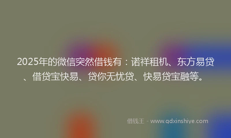 2025年的微信突然借钱有：诺祥租机、东方易贷、借贷宝快易、贷你无忧贷、快易贷宝融等。