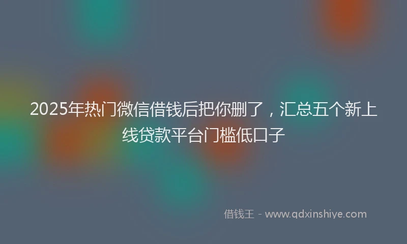 2025年热门微信借钱后把你删了，汇总五个新上线贷款平台门槛低口子