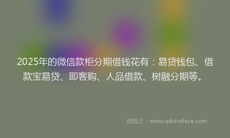 2025年的微信款柜分期借钱花有：易贷钱包、借款宝易贷、即客购、人品借款、树融分期等。