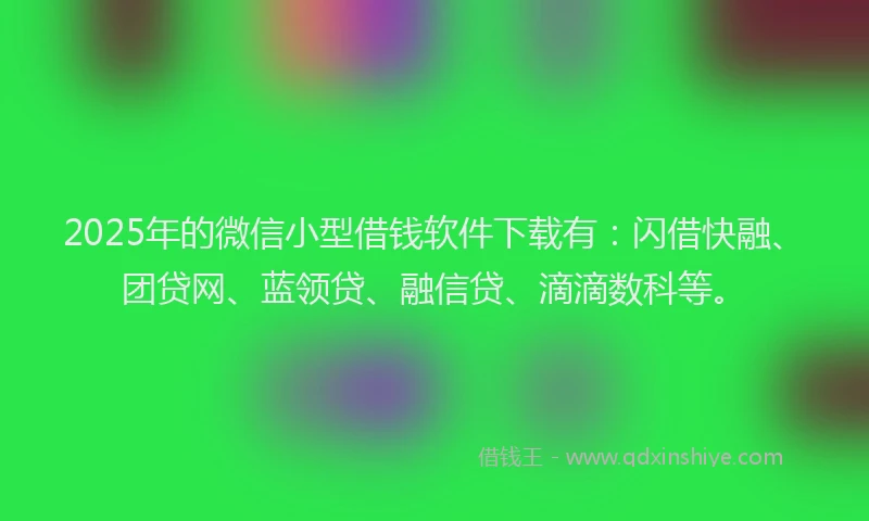 2025年的微信小型借钱软件下载有：闪借快融、团贷网、蓝领贷、融信贷、滴滴数科等。