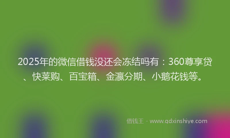 2025年的微信借钱没还会冻结吗有：360尊享贷、快莱购、百宝箱、金瀛分期、小鹅花钱等。