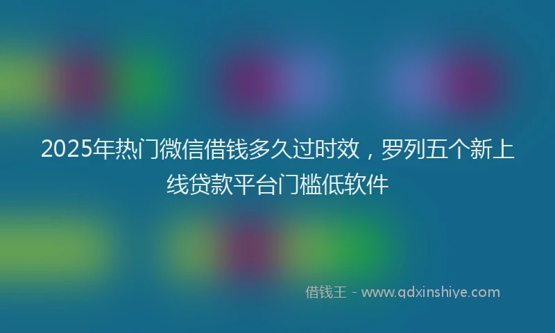 2025年热门微信借钱多久过时效，罗列五个新上线贷款平台门槛低软件