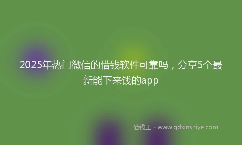 2025年热门微信的借钱软件可靠吗，分享5个最新能下来钱的app