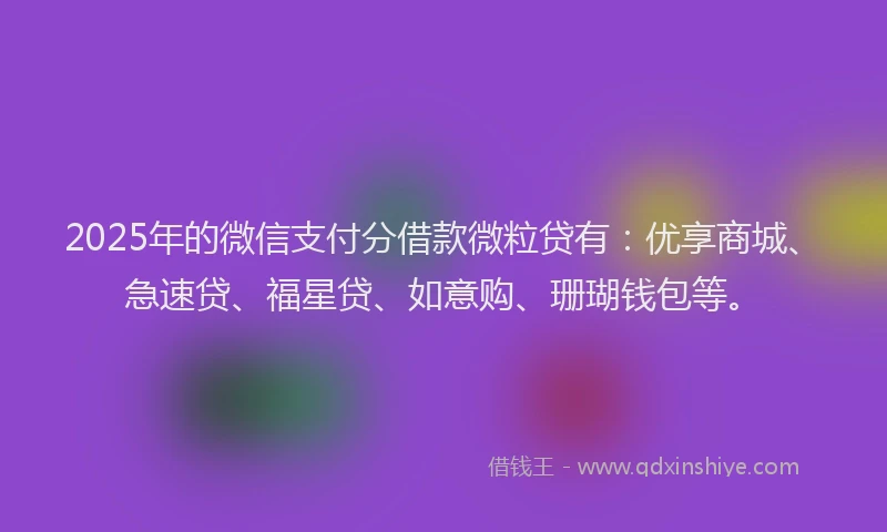 2025年的微信支付分借款微粒贷有：优享商城、急速贷、福星贷、如意购、珊瑚钱包等。
