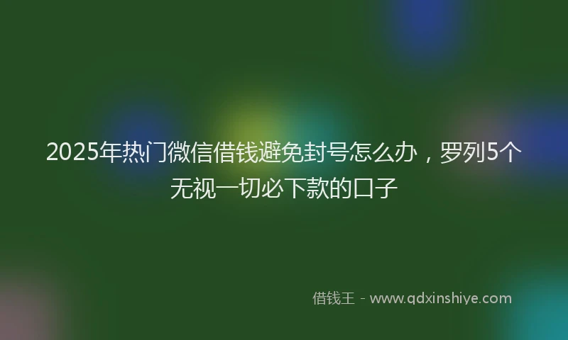 2025年热门微信借钱避免封号怎么办，罗列5个无视一切必下款的口子