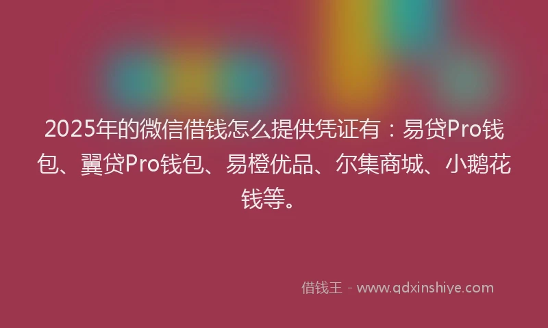 2025年的微信借钱怎么提供凭证有：易贷Pro钱包、翼贷Pro钱包、易橙优品、尔集商城、小鹅花钱等。