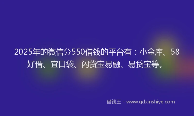 2025年的微信分550借钱的平台有：小金库、58好借、宜口袋、闪贷宝易融、易贷宝等。