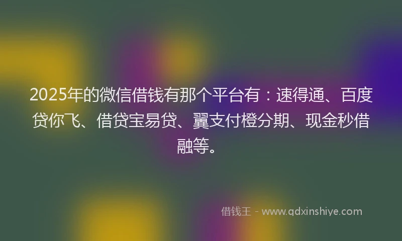 2025年的微信借钱有那个平台有：速得通、百度贷你飞、借贷宝易贷、翼支付橙分期、现金秒借融等。