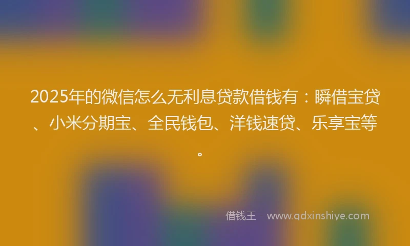 2025年的微信怎么无利息贷款借钱有：瞬借宝贷、小米分期宝、全民钱包、洋钱速贷、乐享宝等。