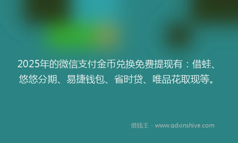 2025年的微信支付金币兑换免费提现有：借蛙、悠悠分期、易捷钱包、省时贷、唯品花取现等。