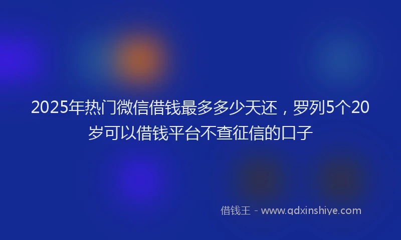 2025年热门微信借钱最多多少天还，罗列5个20岁可以借钱平台不查征信的口子