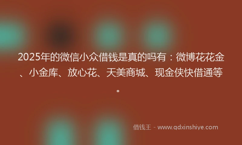 2025年的微信小众借钱是真的吗有：微博花花金、小金库、放心花、天美商城、现金侠快借通等。