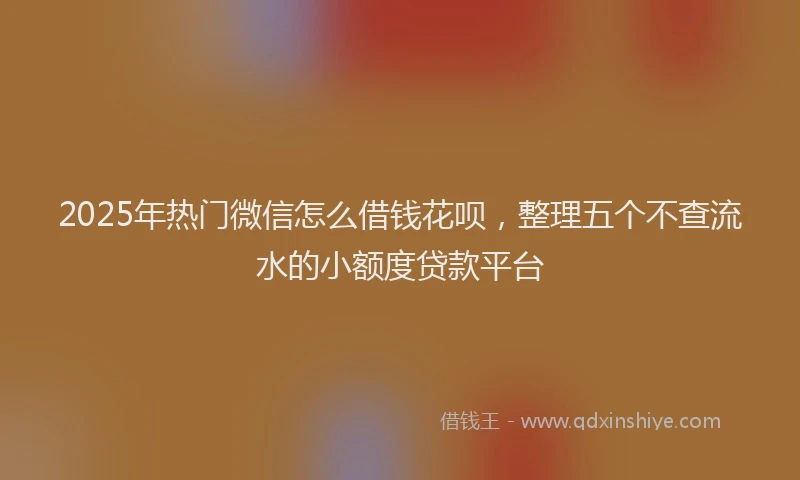 2025年热门微信怎么借钱花呗，整理五个不查流水的小额度贷款平台