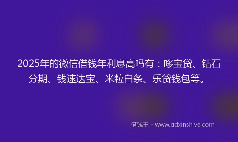 2025年的微信借钱年利息高吗有：哆宝贷、钻石分期、钱速达宝、米粒白条、乐贷钱包等。