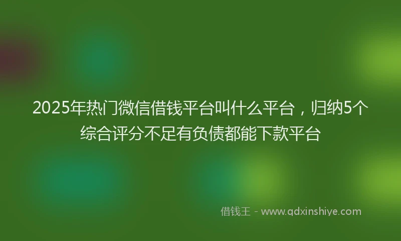 2025年热门微信借钱平台叫什么平台，归纳5个综合评分不足有负债都能下款平台