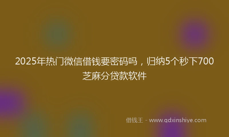 2025年热门微信借钱要密码吗，归纳5个秒下700芝麻分贷款软件