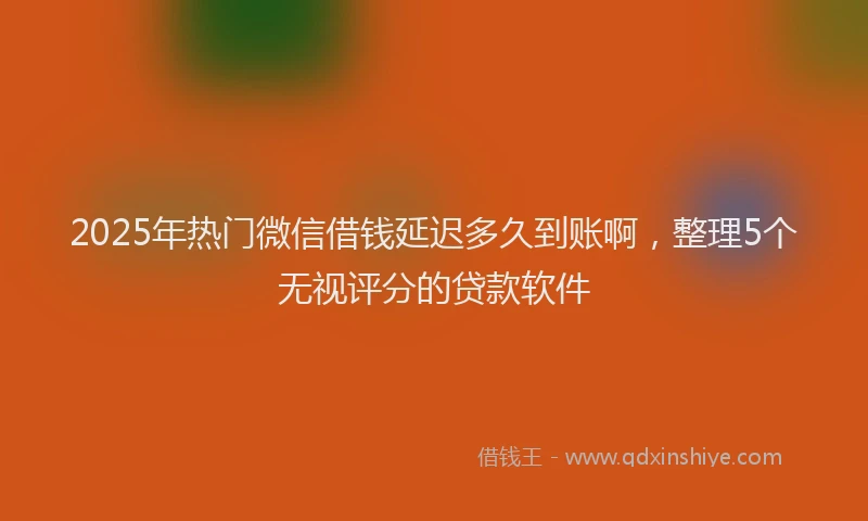 2025年热门微信借钱延迟多久到账啊，整理5个无视评分的贷款软件