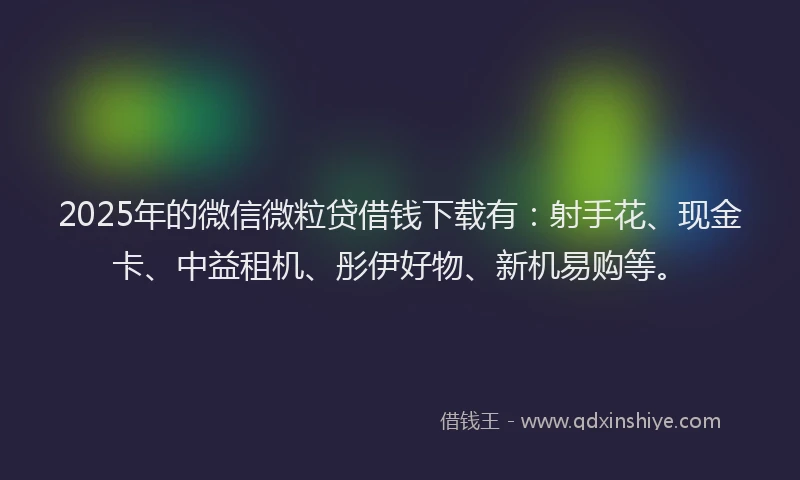 2025年的微信微粒贷借钱下载有：射手花、现金卡、中益租机、彤伊好物、新机易购等。