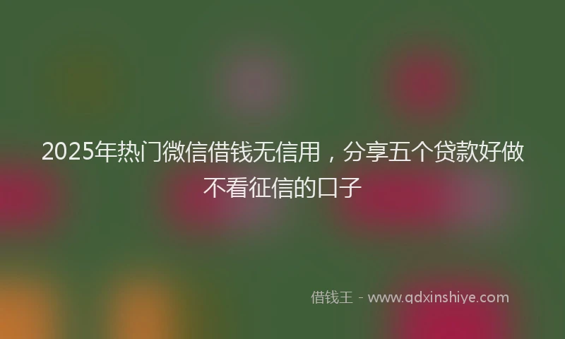 2025年热门微信借钱无信用，分享五个贷款好做不看征信的口子