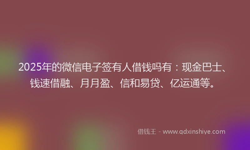 2025年的微信电子签有人借钱吗有：现金巴士、钱速借融、月月盈、信和易贷、亿运通等。