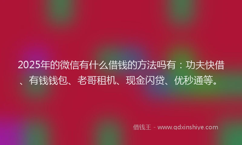 2025年的微信有什么借钱的方法吗有：功夫快借、有钱钱包、老哥租机、现金闪贷、优秒通等。