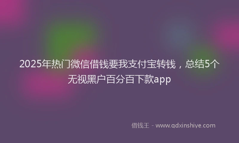 2025年热门微信借钱要我支付宝转钱，总结5个无视黑户百分百下款app