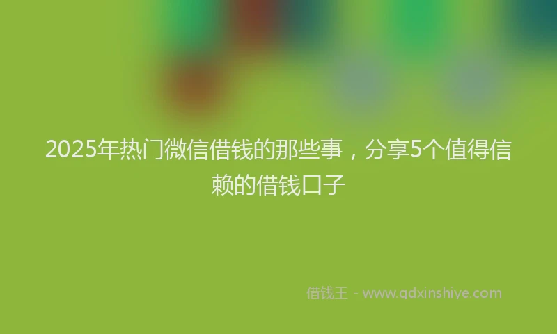 2025年热门微信借钱的那些事，分享5个值得信赖的借钱口子