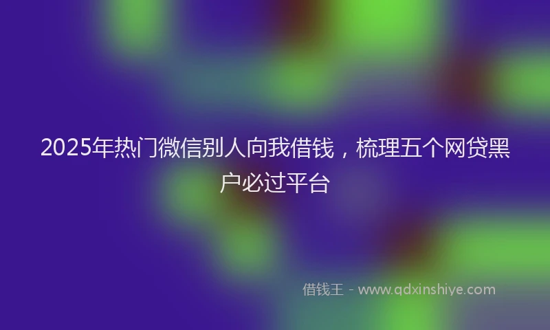 2025年热门微信别人向我借钱，梳理五个网贷黑户必过平台