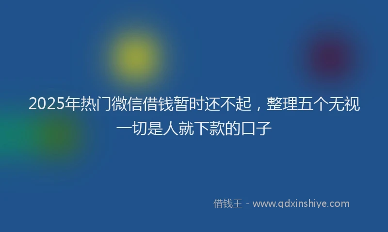 2025年热门微信借钱暂时还不起，整理五个无视一切是人就下款的口子