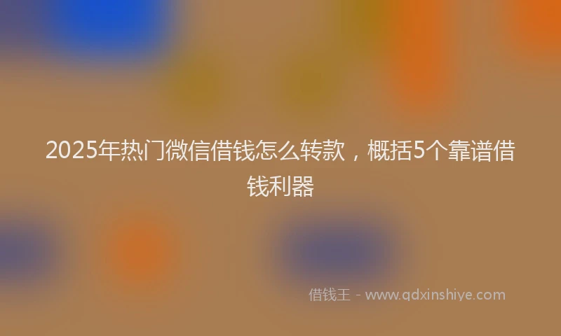 2025年热门微信借钱怎么转款，概括5个靠谱借钱利器