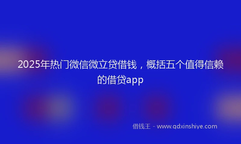 2025年热门微信微立贷借钱，概括五个值得信赖的借贷app