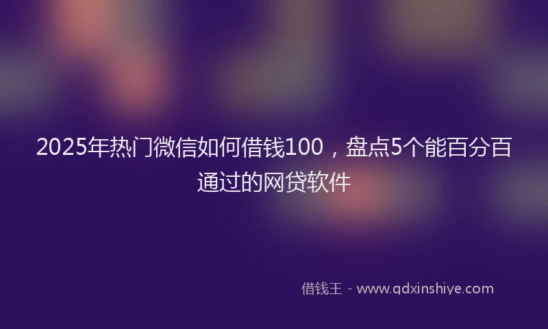 2025年热门微信如何借钱100，盘点5个能百分百通过的网贷软件