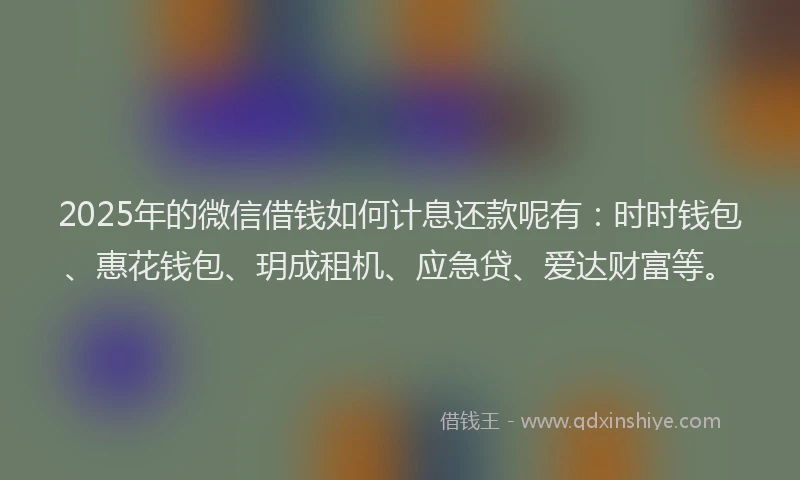 2025年的微信借钱如何计息还款呢有：时时钱包、惠花钱包、玥成租机、应急贷、爱达财富等。