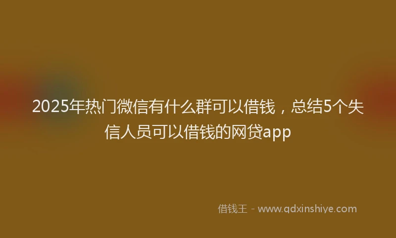 2025年热门微信有什么群可以借钱，总结5个失信人员可以借钱的网贷app