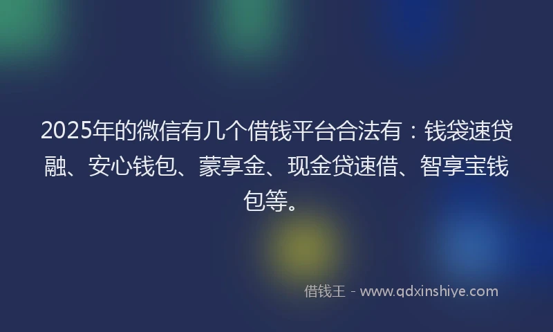 2025年的微信有几个借钱平台合法有：钱袋速贷融、安心钱包、蒙享金、现金贷速借、智享宝钱包等。