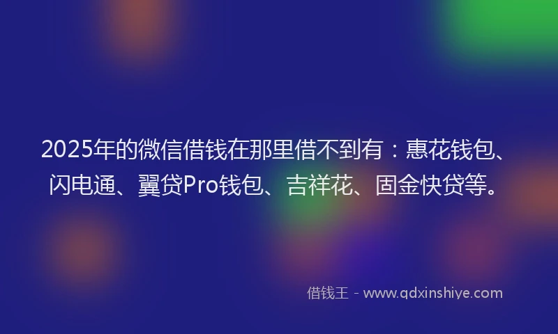 2025年的微信借钱在那里借不到有：惠花钱包、闪电通、翼贷Pro钱包、吉祥花、固金快贷等。