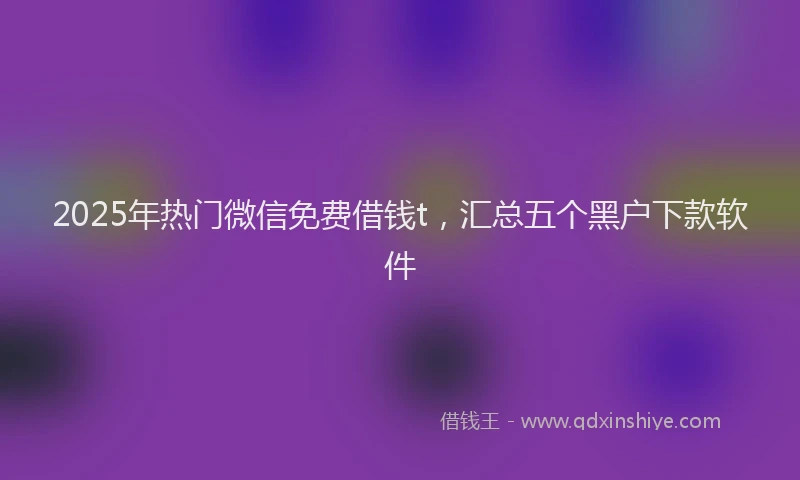 2025年热门微信免费借钱t，汇总五个黑户下款软件