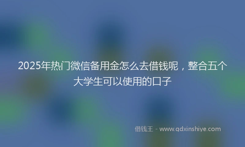 2025年热门微信备用金怎么去借钱呢，整合五个大学生可以使用的口子