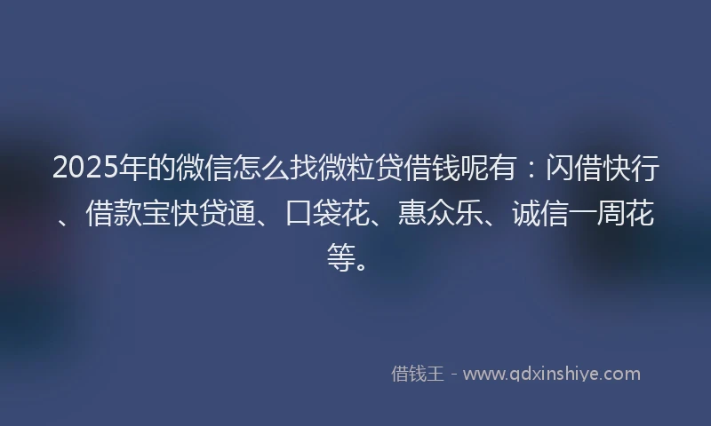 2025年的微信怎么找微粒贷借钱呢有：闪借快行、借款宝快贷通、口袋花、惠众乐、诚信一周花等。
