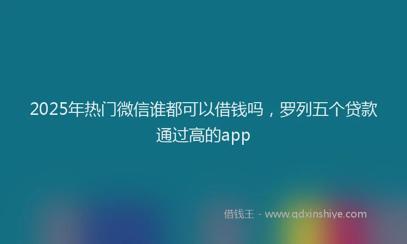 2025年热门微信谁都可以借钱吗，罗列五个贷款通过高的app