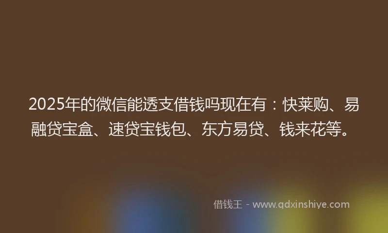 2025年的微信能透支借钱吗现在有：快莱购、易融贷宝盒、速贷宝钱包、东方易贷、钱来花等。